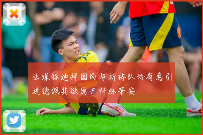 法媒称迪拜国民与祈祷队均有意引进德佩其欲离开科林蒂安