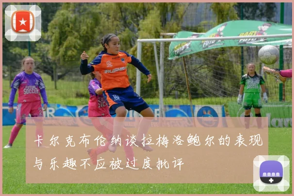 卡尔克布伦纳谈拉梅洛鲍尔的表现与乐趣不应被过度批评