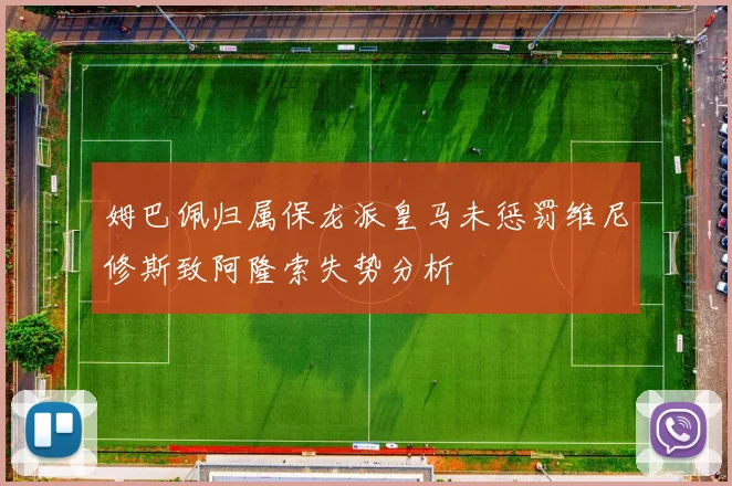 姆巴佩归属保龙派皇马未惩罚维尼修斯致阿隆索失势分析