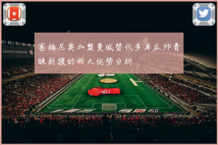 塞梅尼奥加盟曼城替代多库瓜帅青睐新援的两大优势分析