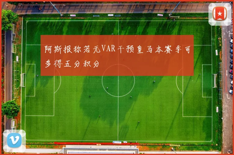 阿斯报称若无VAR干预皇马本赛季可多得五分积分