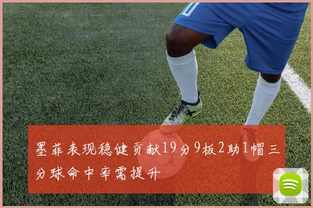 墨菲表现稳健贡献19分9板2助1帽三分球命中率需提升