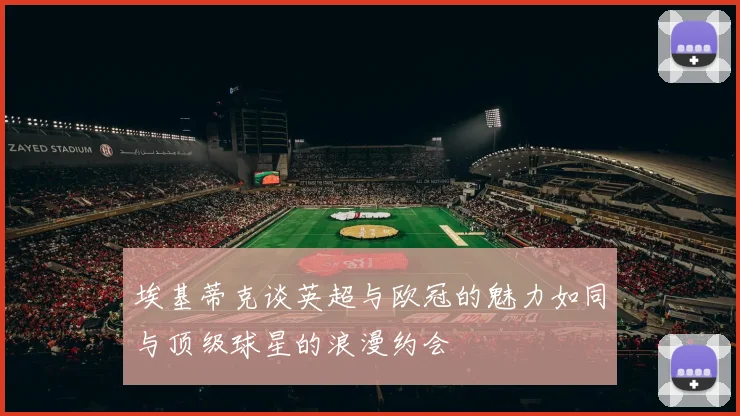 埃基蒂克谈英超与欧冠的魅力如同与顶级球星的浪漫约会