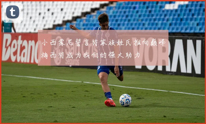 小西蒙尼誓言将家族姓氏推向巅峰梅西将成为我们的强大助力