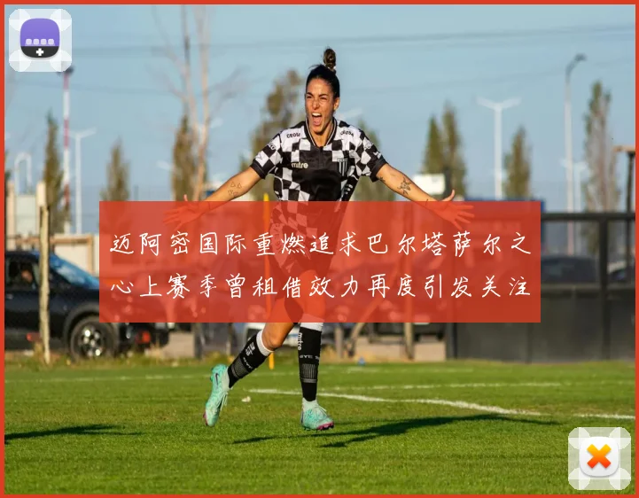 迈阿密国际重燃追求巴尔塔萨尔之心上赛季曾租借效力再度引发关注
