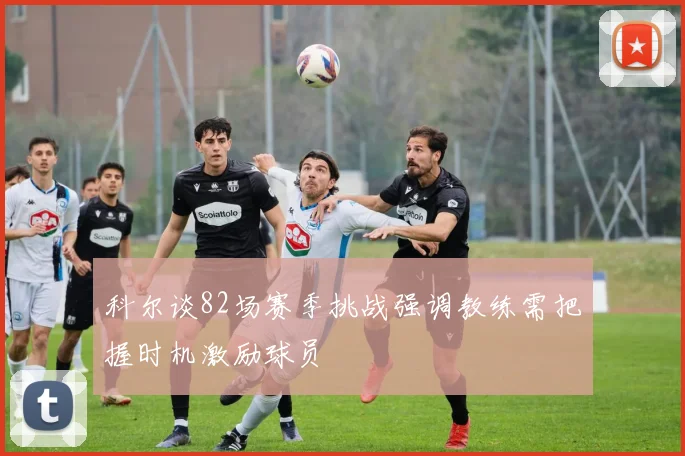 科尔谈82场赛季挑战强调教练需把握时机激励球员