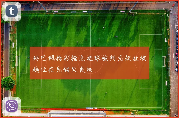 姆巴佩精彩抢点进球被判无效杜埃越位在先错失良机