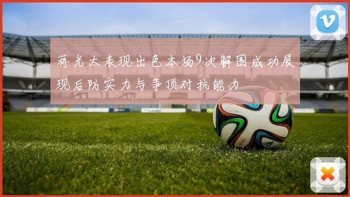 蒋光太表现出色本场9次解围成功展现后防实力与争顶对抗能力