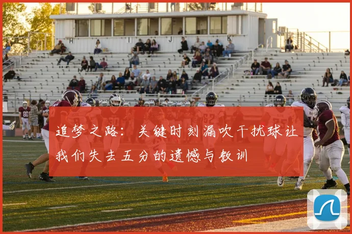 追梦之路：关键时刻漏吹干扰球让我们失去五分的遗憾与教训