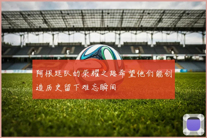 阿根廷队的荣耀之路希望他们能创造历史留下难忘瞬间