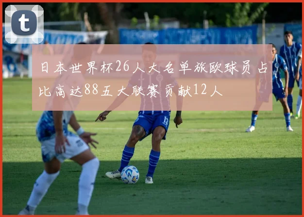 日本世界杯26人大名单旅欧球员占比高达88五大联赛贡献12人