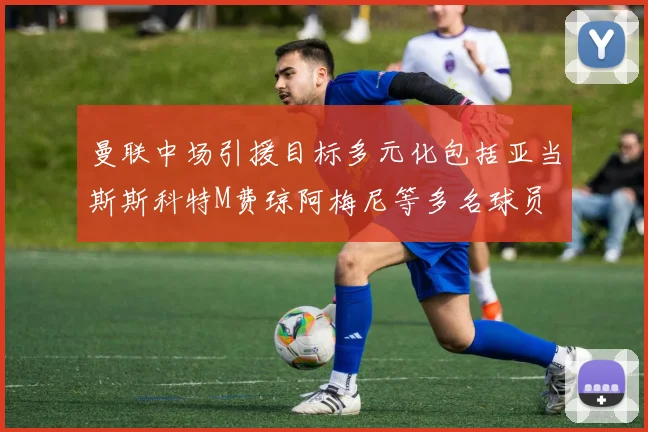 曼联中场引援目标多元化包括亚当斯斯科特M费琼阿梅尼等多名球员